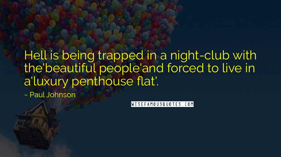 Paul Johnson Quotes: Hell is being trapped in a night-club with the'beautiful people'and forced to live in a'luxury penthouse flat'.