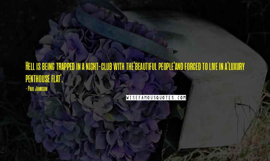 Paul Johnson Quotes: Hell is being trapped in a night-club with the'beautiful people'and forced to live in a'luxury penthouse flat'.