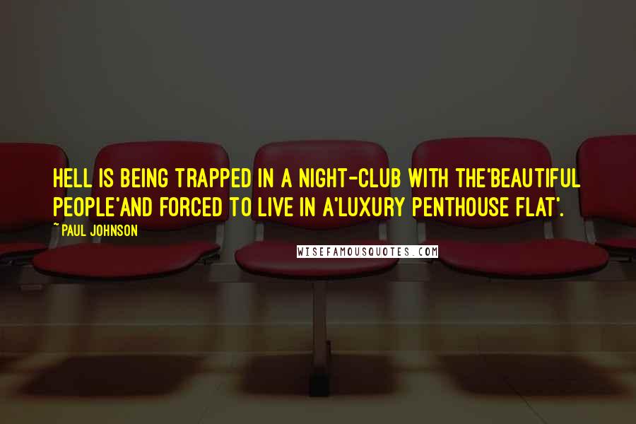 Paul Johnson Quotes: Hell is being trapped in a night-club with the'beautiful people'and forced to live in a'luxury penthouse flat'.