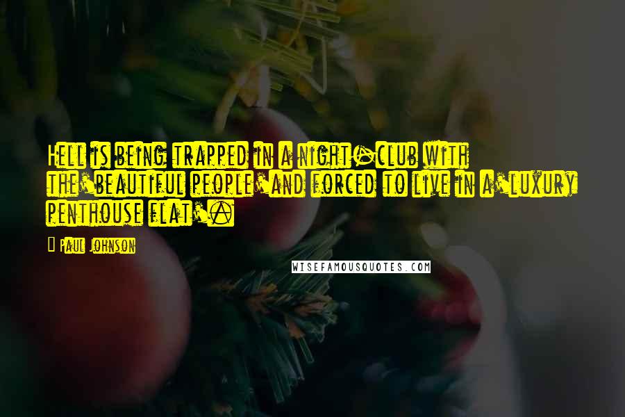 Paul Johnson Quotes: Hell is being trapped in a night-club with the'beautiful people'and forced to live in a'luxury penthouse flat'.