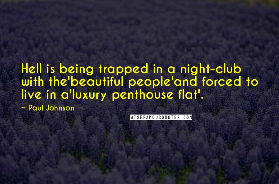 Paul Johnson Quotes: Hell is being trapped in a night-club with the'beautiful people'and forced to live in a'luxury penthouse flat'.