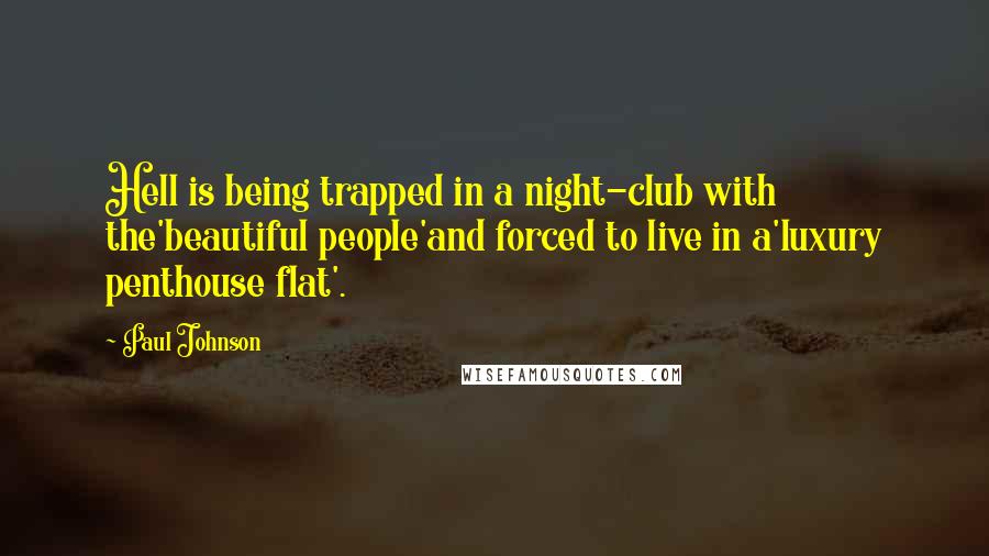 Paul Johnson Quotes: Hell is being trapped in a night-club with the'beautiful people'and forced to live in a'luxury penthouse flat'.