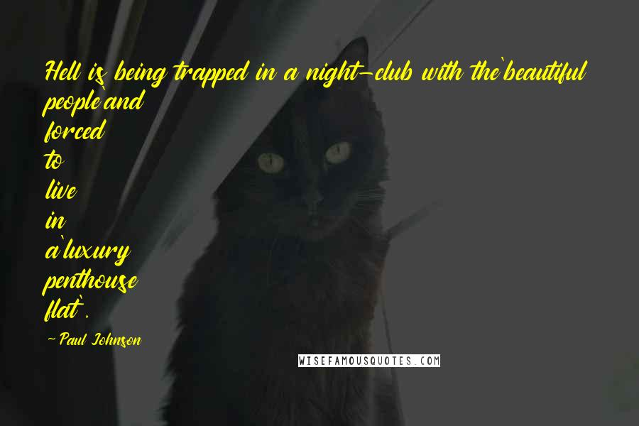 Paul Johnson Quotes: Hell is being trapped in a night-club with the'beautiful people'and forced to live in a'luxury penthouse flat'.