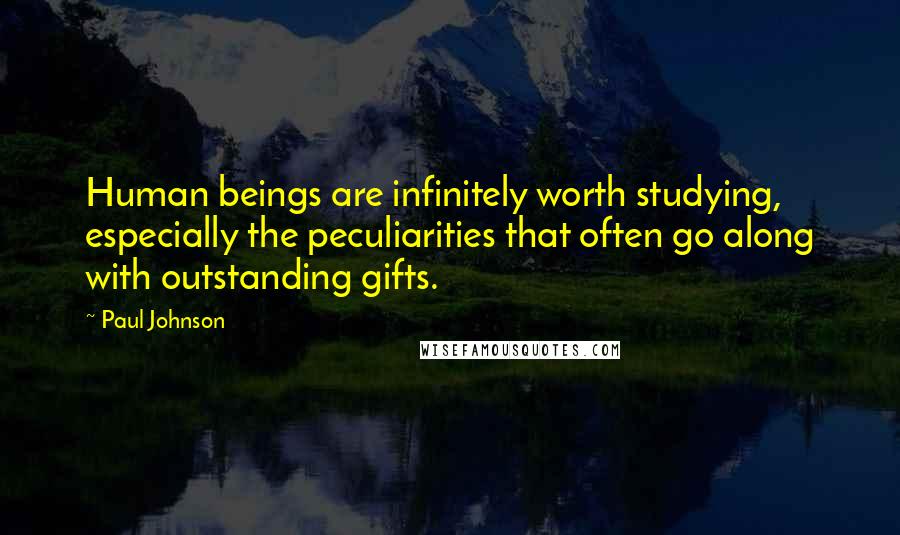 Paul Johnson Quotes: Human beings are infinitely worth studying, especially the peculiarities that often go along with outstanding gifts.