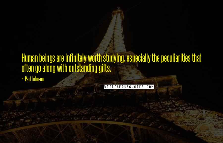 Paul Johnson Quotes: Human beings are infinitely worth studying, especially the peculiarities that often go along with outstanding gifts.