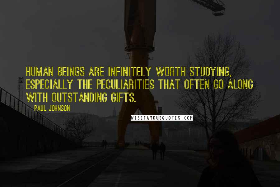 Paul Johnson Quotes: Human beings are infinitely worth studying, especially the peculiarities that often go along with outstanding gifts.