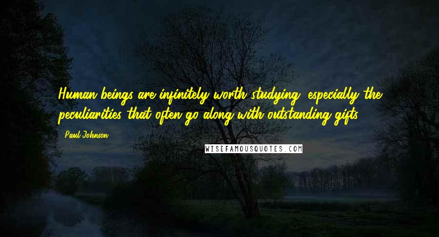 Paul Johnson Quotes: Human beings are infinitely worth studying, especially the peculiarities that often go along with outstanding gifts.