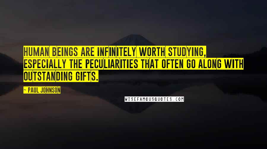 Paul Johnson Quotes: Human beings are infinitely worth studying, especially the peculiarities that often go along with outstanding gifts.