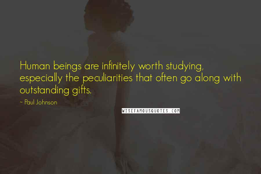 Paul Johnson Quotes: Human beings are infinitely worth studying, especially the peculiarities that often go along with outstanding gifts.