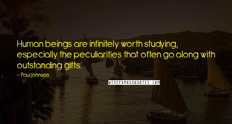 Paul Johnson Quotes: Human beings are infinitely worth studying, especially the peculiarities that often go along with outstanding gifts.