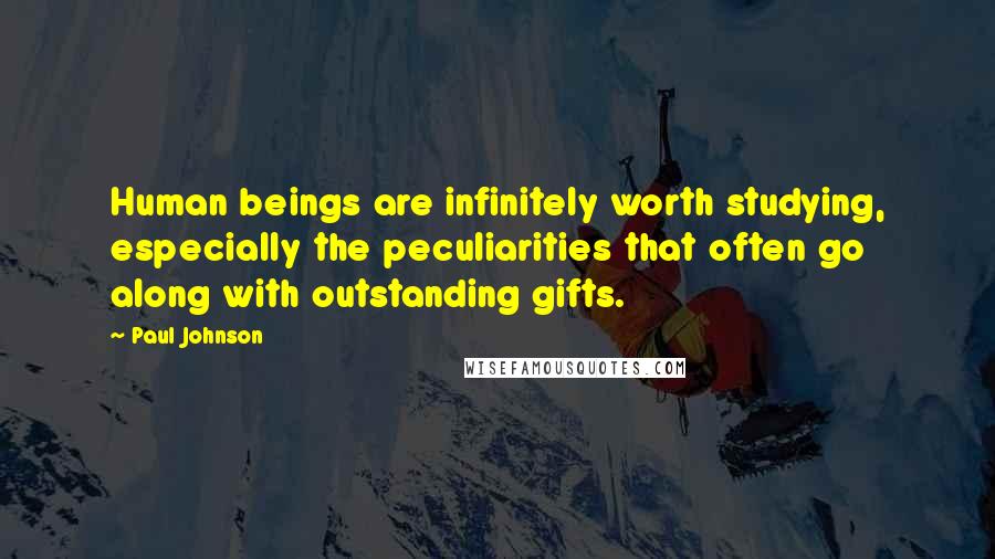 Paul Johnson Quotes: Human beings are infinitely worth studying, especially the peculiarities that often go along with outstanding gifts.