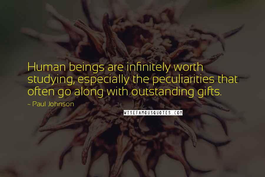 Paul Johnson Quotes: Human beings are infinitely worth studying, especially the peculiarities that often go along with outstanding gifts.