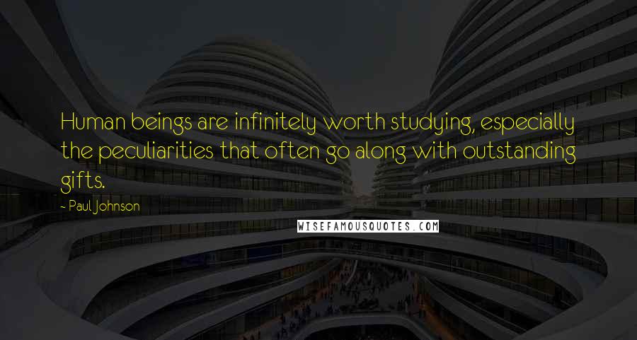 Paul Johnson Quotes: Human beings are infinitely worth studying, especially the peculiarities that often go along with outstanding gifts.