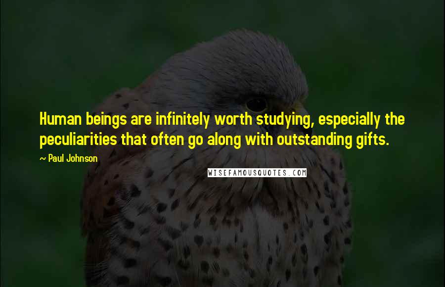 Paul Johnson Quotes: Human beings are infinitely worth studying, especially the peculiarities that often go along with outstanding gifts.