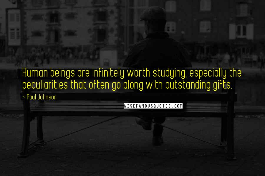 Paul Johnson Quotes: Human beings are infinitely worth studying, especially the peculiarities that often go along with outstanding gifts.