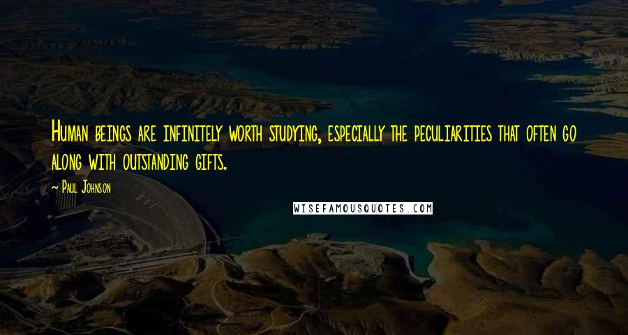 Paul Johnson Quotes: Human beings are infinitely worth studying, especially the peculiarities that often go along with outstanding gifts.