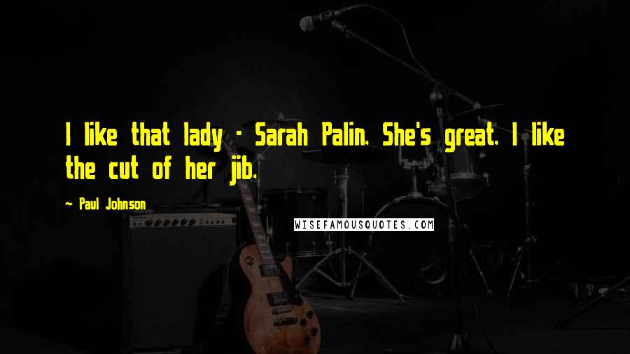 Paul Johnson Quotes: I like that lady - Sarah Palin. She's great. I like the cut of her jib.