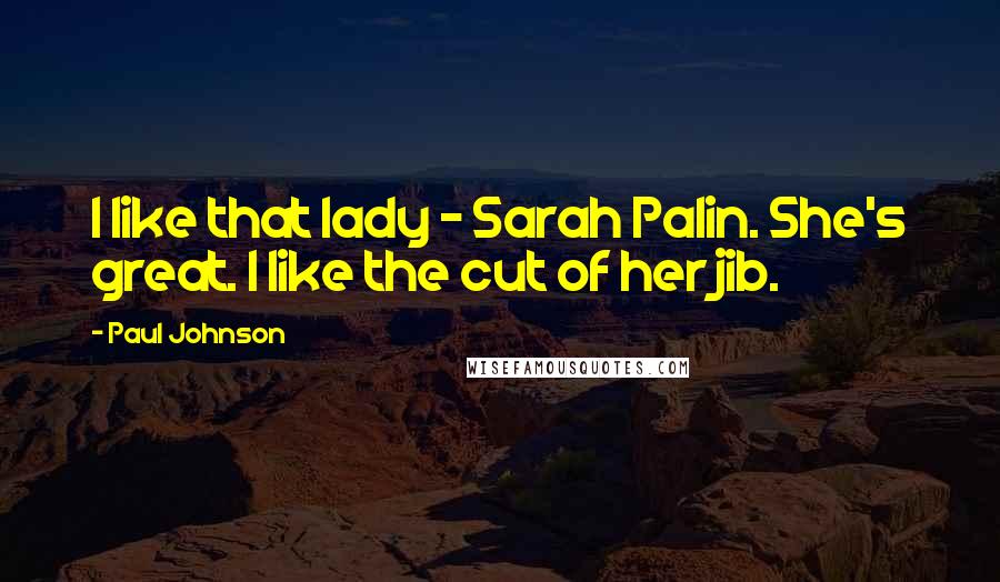 Paul Johnson Quotes: I like that lady - Sarah Palin. She's great. I like the cut of her jib.