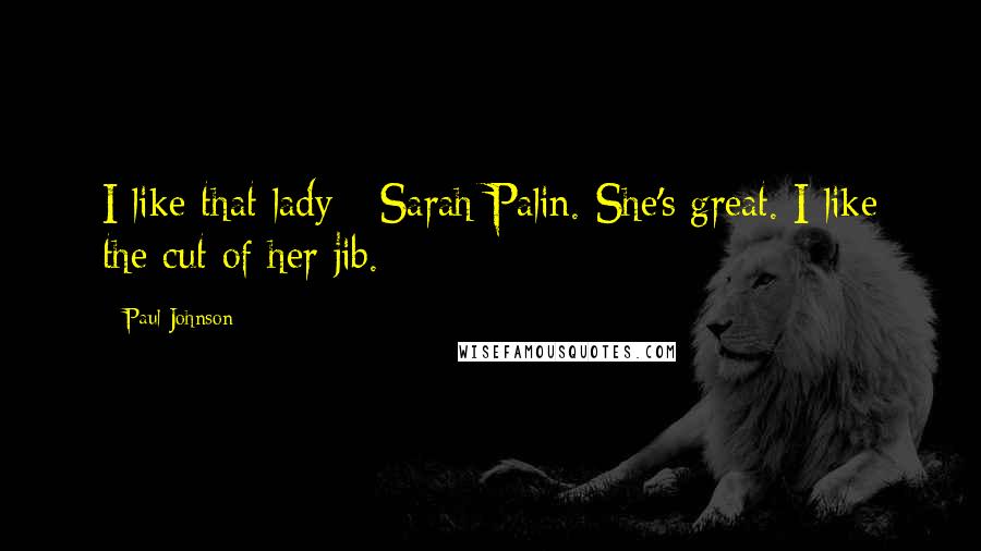 Paul Johnson Quotes: I like that lady - Sarah Palin. She's great. I like the cut of her jib.