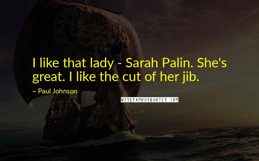 Paul Johnson Quotes: I like that lady - Sarah Palin. She's great. I like the cut of her jib.