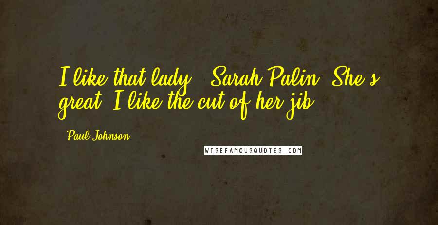 Paul Johnson Quotes: I like that lady - Sarah Palin. She's great. I like the cut of her jib.