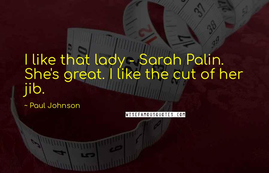 Paul Johnson Quotes: I like that lady - Sarah Palin. She's great. I like the cut of her jib.