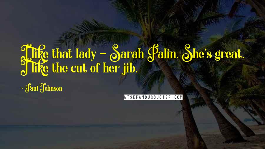 Paul Johnson Quotes: I like that lady - Sarah Palin. She's great. I like the cut of her jib.