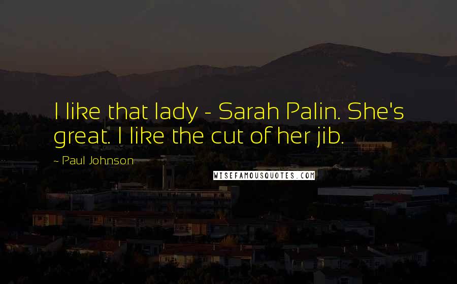 Paul Johnson Quotes: I like that lady - Sarah Palin. She's great. I like the cut of her jib.