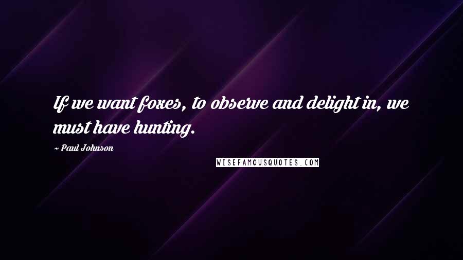 Paul Johnson Quotes: If we want foxes, to observe and delight in, we must have hunting.