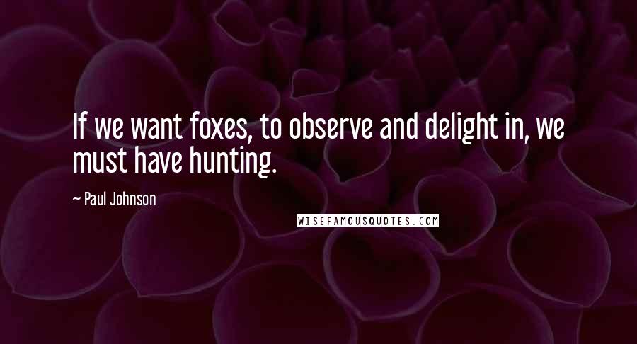 Paul Johnson Quotes: If we want foxes, to observe and delight in, we must have hunting.