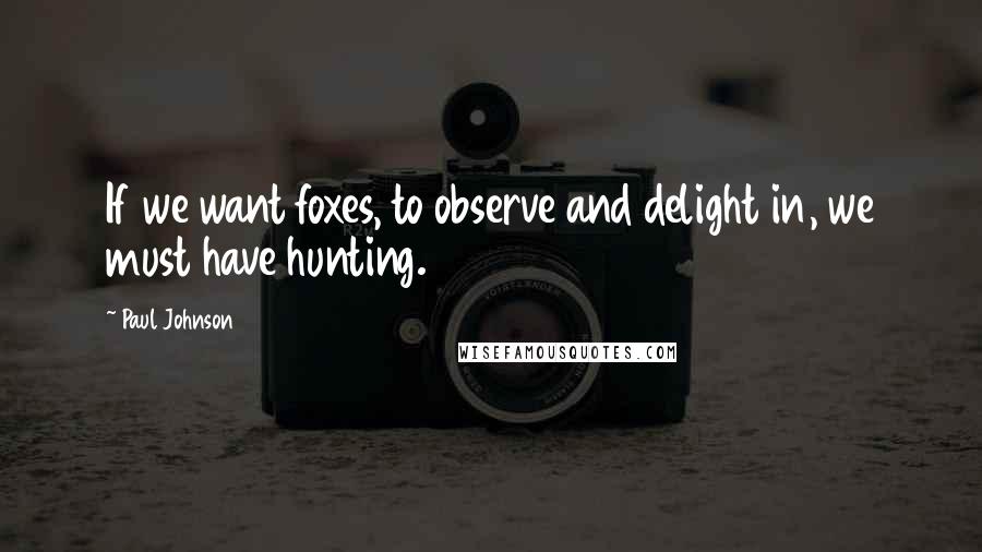 Paul Johnson Quotes: If we want foxes, to observe and delight in, we must have hunting.