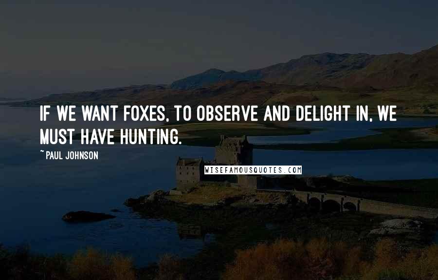 Paul Johnson Quotes: If we want foxes, to observe and delight in, we must have hunting.