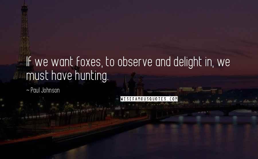 Paul Johnson Quotes: If we want foxes, to observe and delight in, we must have hunting.