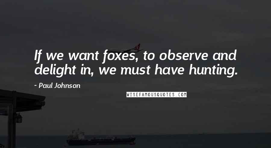 Paul Johnson Quotes: If we want foxes, to observe and delight in, we must have hunting.