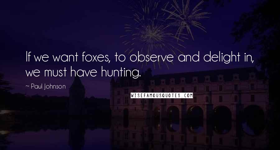 Paul Johnson Quotes: If we want foxes, to observe and delight in, we must have hunting.