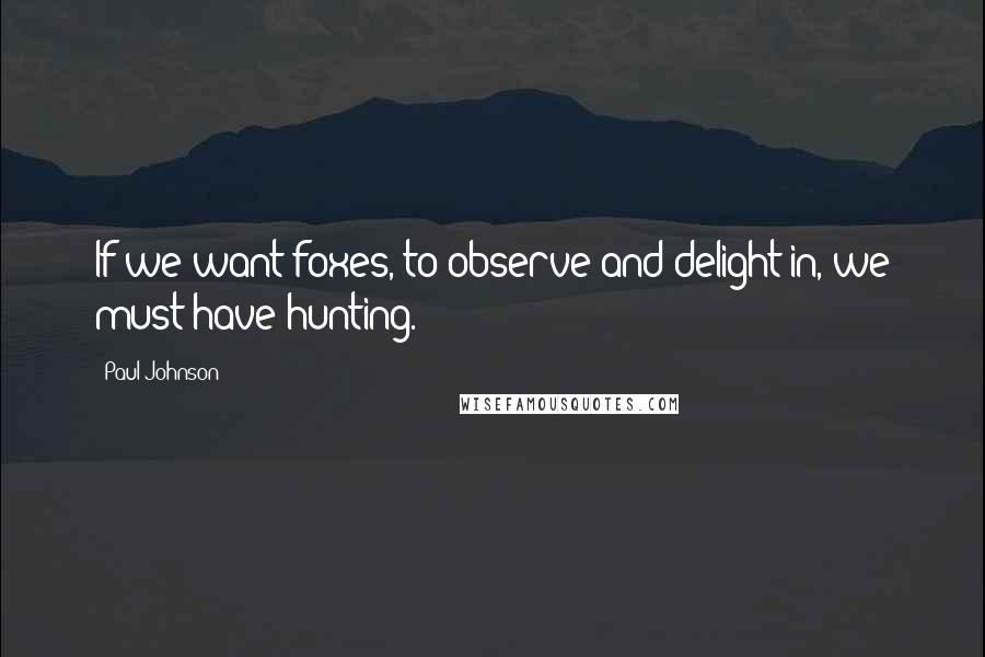 Paul Johnson Quotes: If we want foxes, to observe and delight in, we must have hunting.