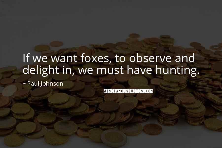 Paul Johnson Quotes: If we want foxes, to observe and delight in, we must have hunting.