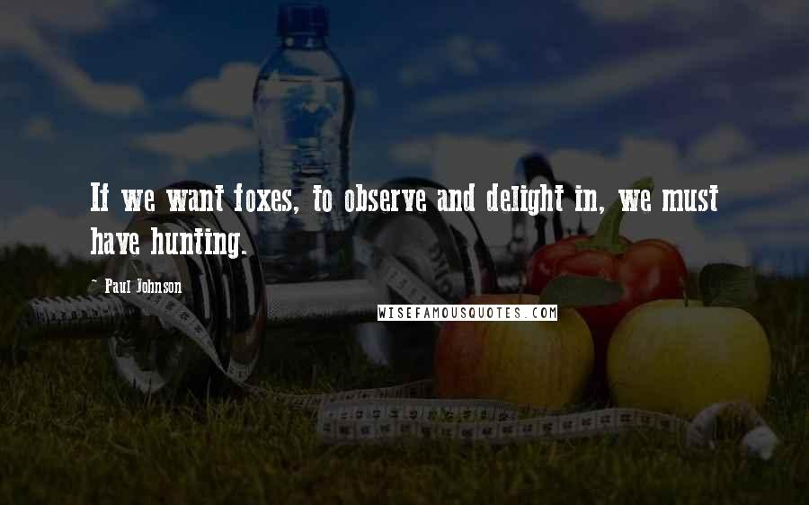 Paul Johnson Quotes: If we want foxes, to observe and delight in, we must have hunting.