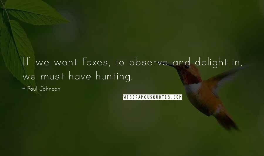 Paul Johnson Quotes: If we want foxes, to observe and delight in, we must have hunting.