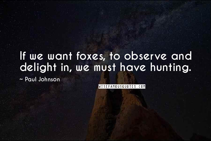 Paul Johnson Quotes: If we want foxes, to observe and delight in, we must have hunting.