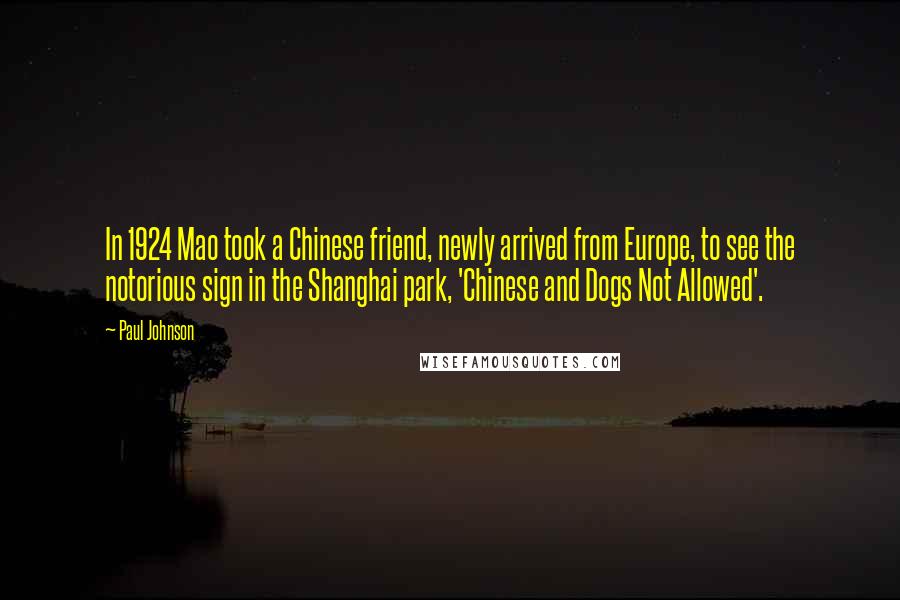 Paul Johnson Quotes: In 1924 Mao took a Chinese friend, newly arrived from Europe, to see the notorious sign in the Shanghai park, 'Chinese and Dogs Not Allowed'.
