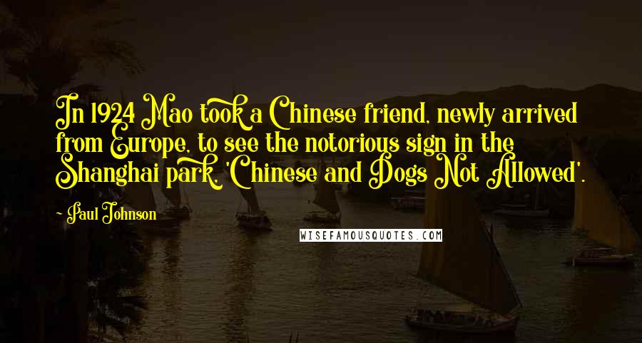 Paul Johnson Quotes: In 1924 Mao took a Chinese friend, newly arrived from Europe, to see the notorious sign in the Shanghai park, 'Chinese and Dogs Not Allowed'.