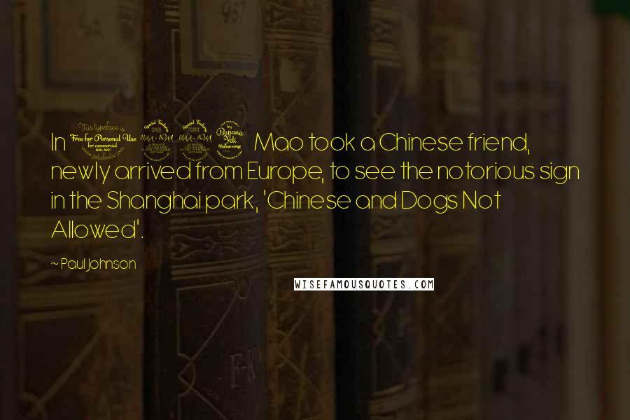Paul Johnson Quotes: In 1924 Mao took a Chinese friend, newly arrived from Europe, to see the notorious sign in the Shanghai park, 'Chinese and Dogs Not Allowed'.