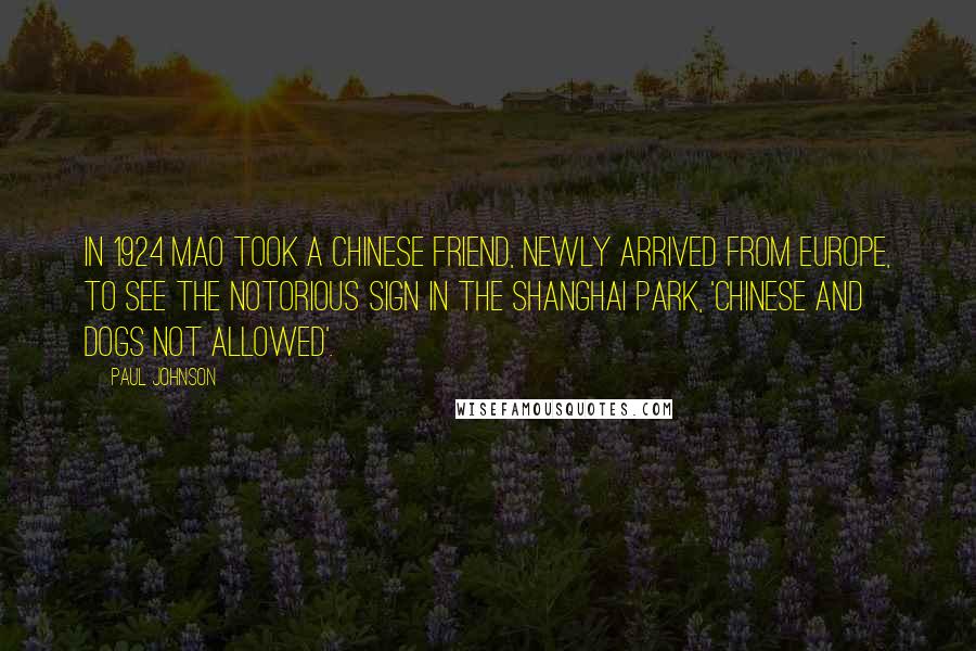 Paul Johnson Quotes: In 1924 Mao took a Chinese friend, newly arrived from Europe, to see the notorious sign in the Shanghai park, 'Chinese and Dogs Not Allowed'.