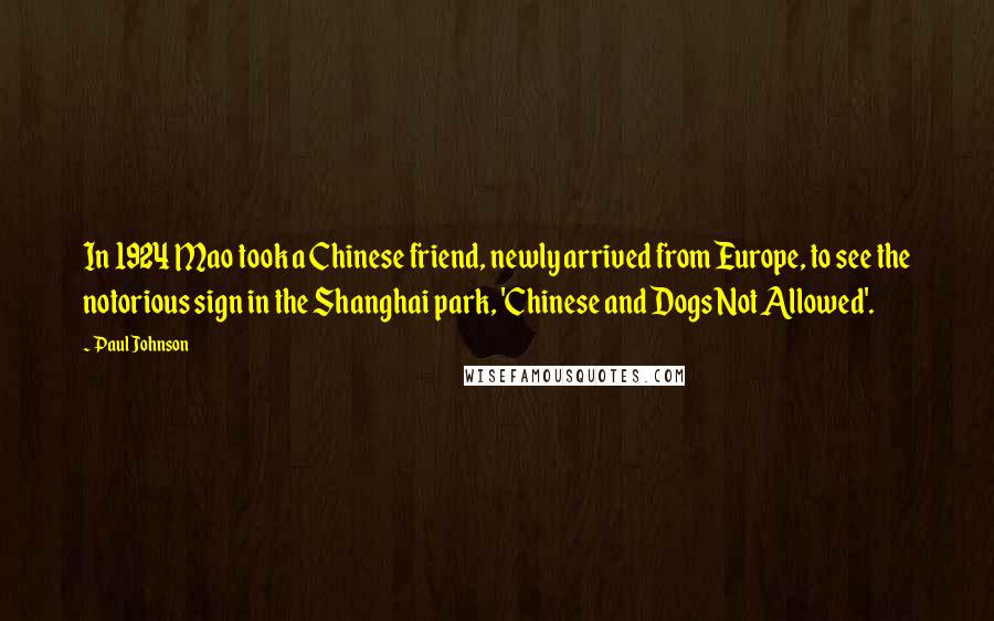 Paul Johnson Quotes: In 1924 Mao took a Chinese friend, newly arrived from Europe, to see the notorious sign in the Shanghai park, 'Chinese and Dogs Not Allowed'.