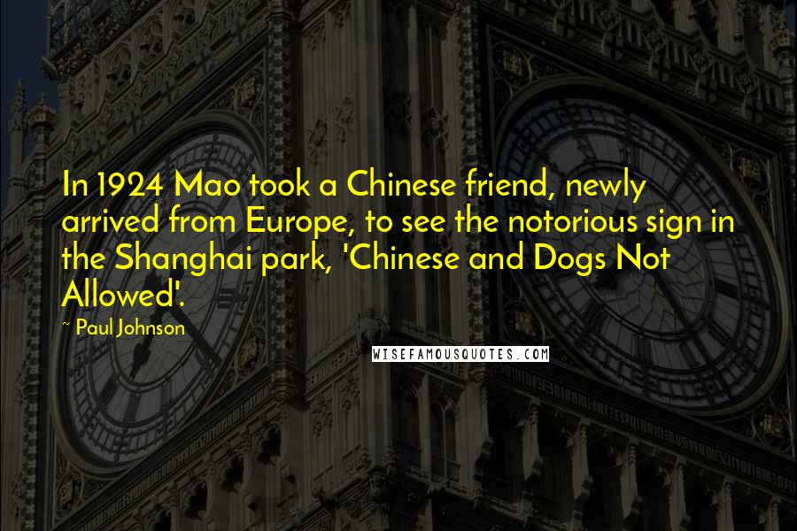 Paul Johnson Quotes: In 1924 Mao took a Chinese friend, newly arrived from Europe, to see the notorious sign in the Shanghai park, 'Chinese and Dogs Not Allowed'.