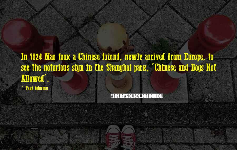 Paul Johnson Quotes: In 1924 Mao took a Chinese friend, newly arrived from Europe, to see the notorious sign in the Shanghai park, 'Chinese and Dogs Not Allowed'.