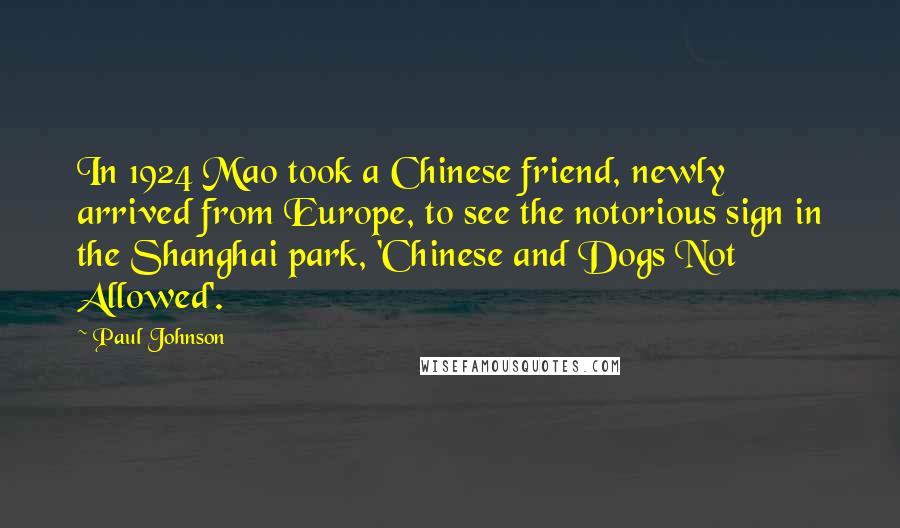 Paul Johnson Quotes: In 1924 Mao took a Chinese friend, newly arrived from Europe, to see the notorious sign in the Shanghai park, 'Chinese and Dogs Not Allowed'.