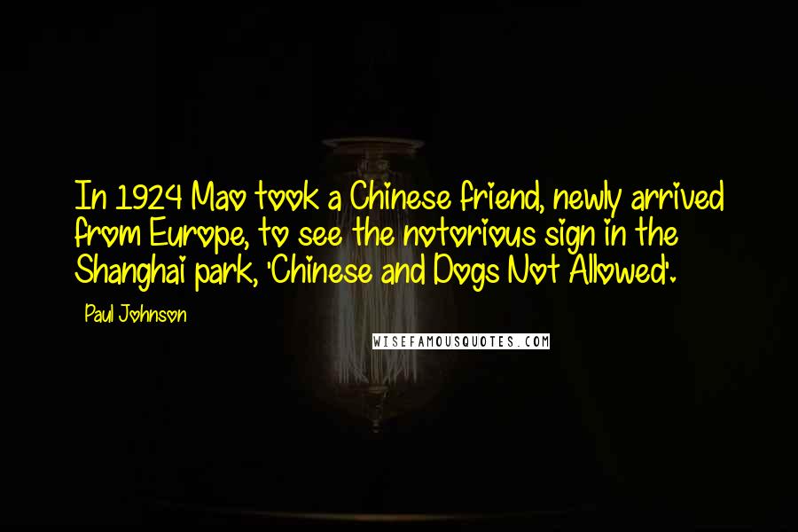 Paul Johnson Quotes: In 1924 Mao took a Chinese friend, newly arrived from Europe, to see the notorious sign in the Shanghai park, 'Chinese and Dogs Not Allowed'.