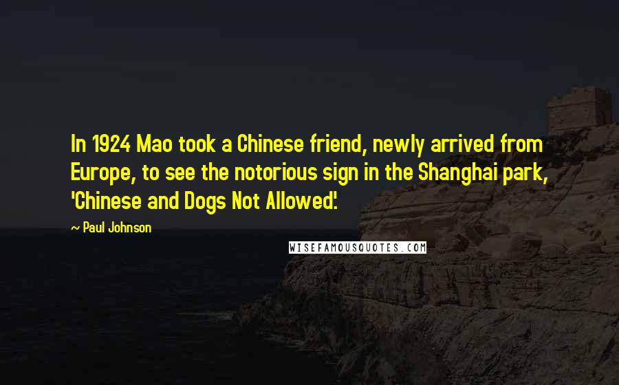 Paul Johnson Quotes: In 1924 Mao took a Chinese friend, newly arrived from Europe, to see the notorious sign in the Shanghai park, 'Chinese and Dogs Not Allowed'.